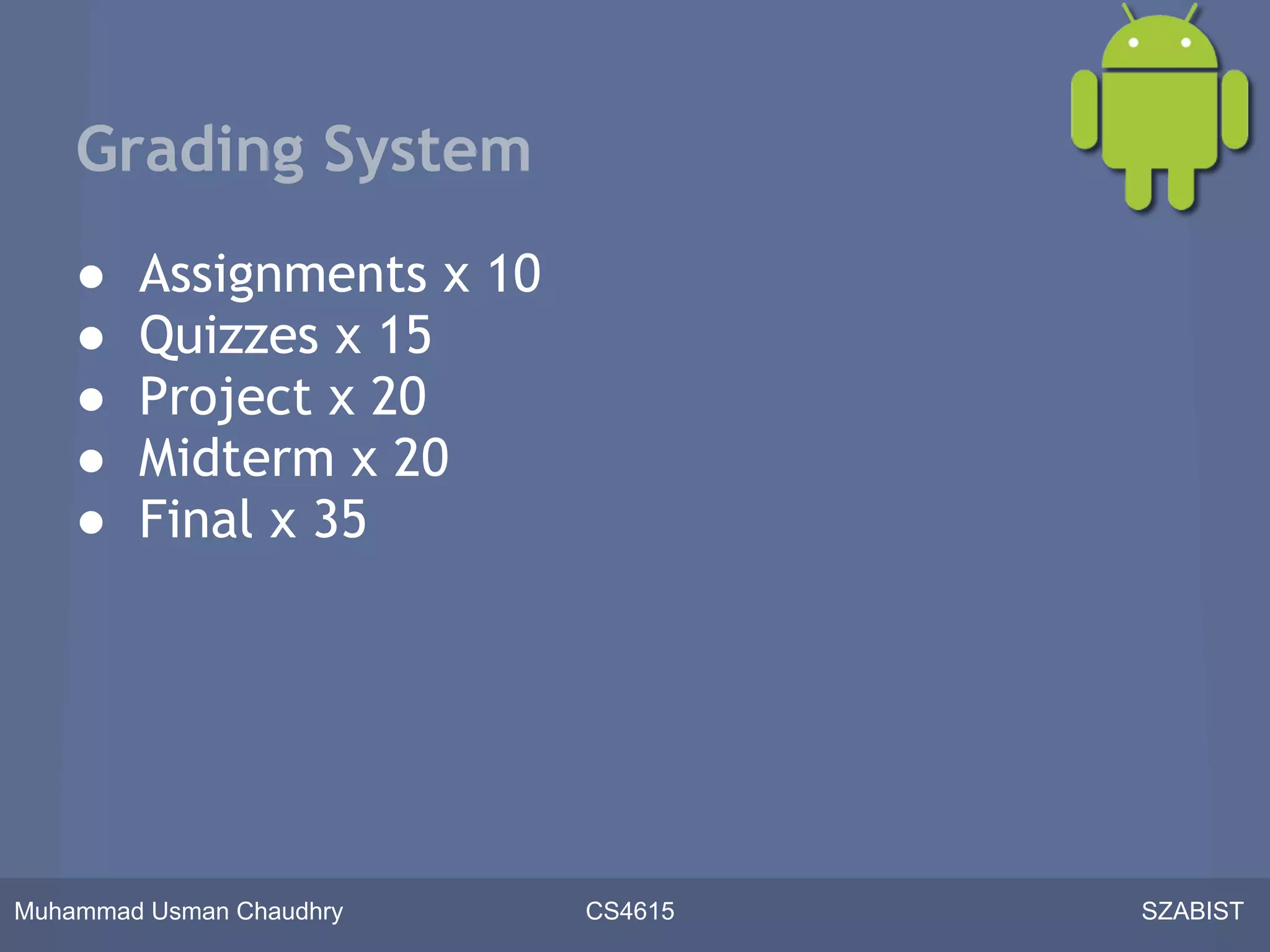 Grading System
    ●   Assignments x 10
    ●   Quizzes x 15
    ●   Project x 20
    ●   Midterm x 20
    ●   Final x 35




Muhammad Usman Chaudhry    CS4615   SZABIST
 