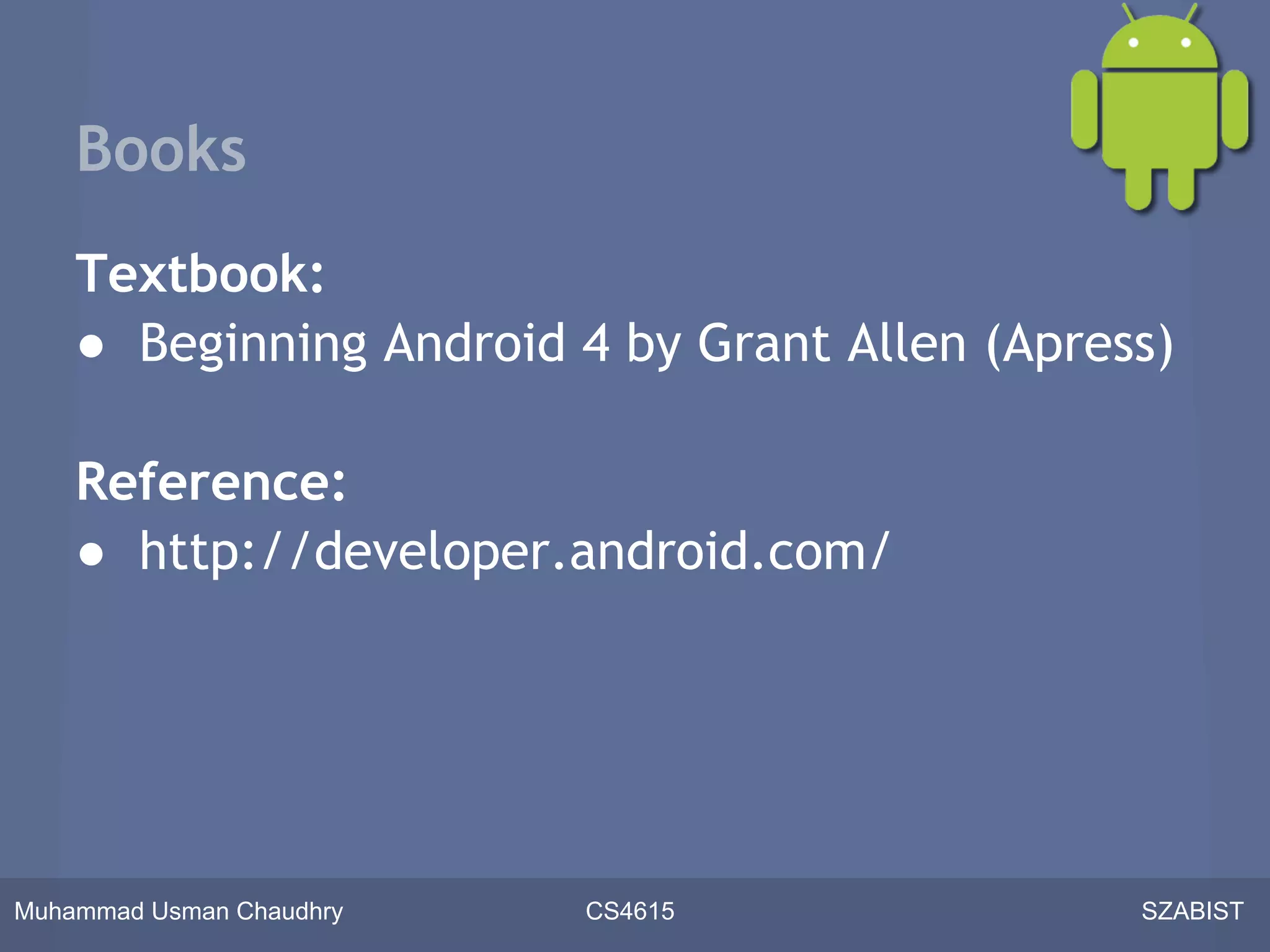 Books
    Textbook:
    ● Beginning Android 4 by Grant Allen (Apress)

    Reference:
    ● http://developer.android.com/




Muhammad Usman Chaudhry   CS4615               SZABIST
 