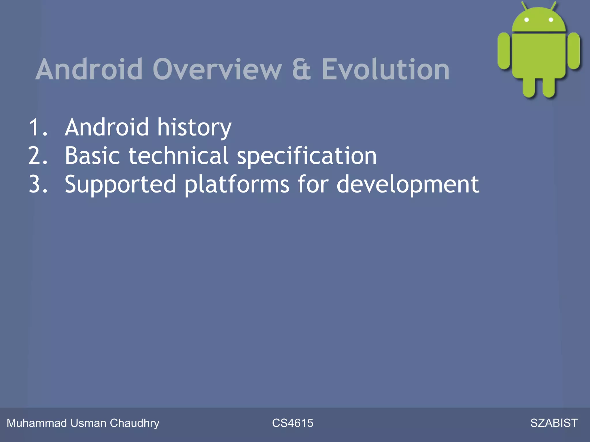 Android Overview & Evolution
   1. Android history
   2. Basic technical specification
   3. Supported platforms for development




Muhammad Usman Chaudhry   CS4615            SZABIST
 