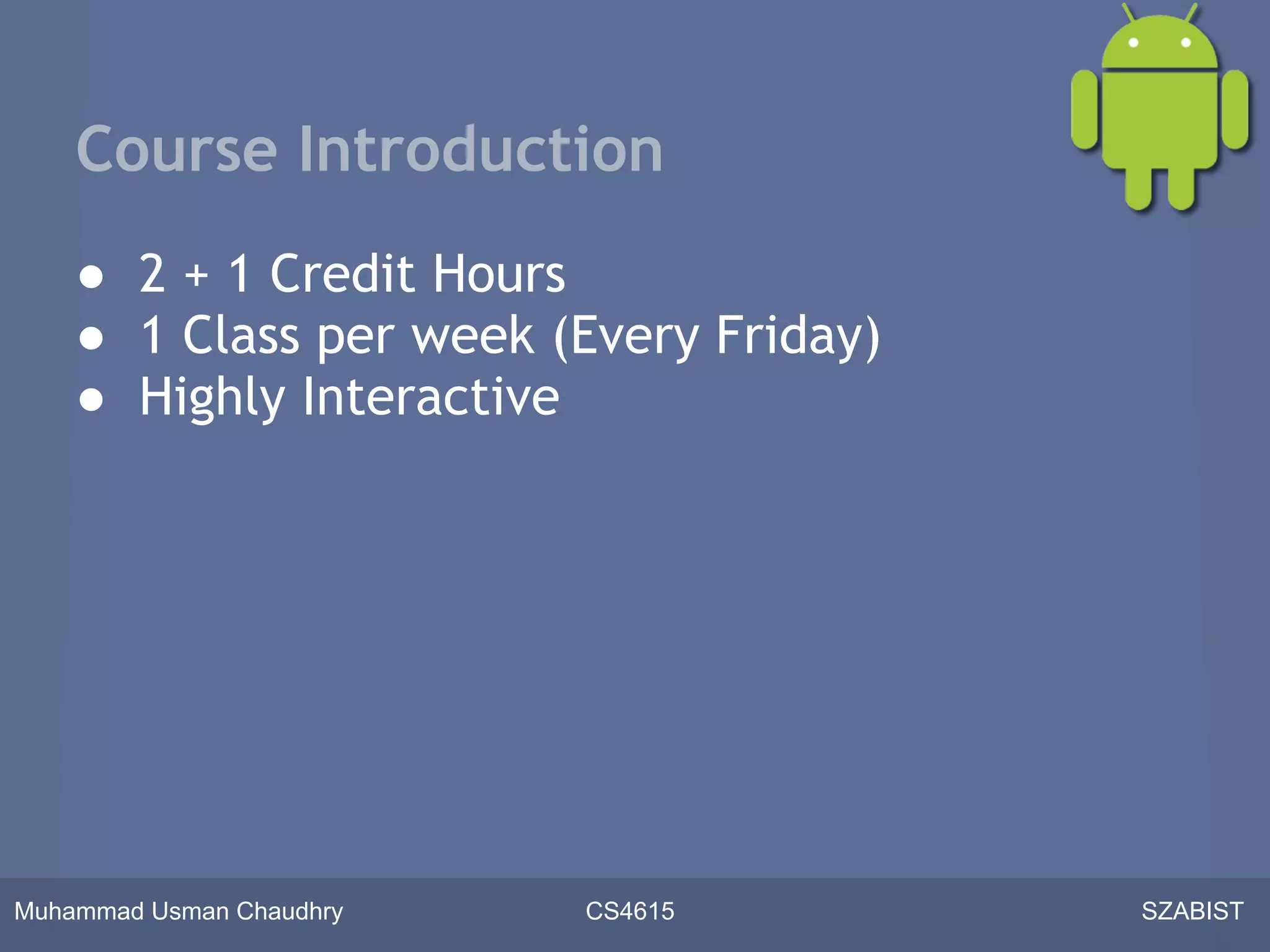 Course Introduction
    ● 2 + 1 Credit Hours
    ● 1 Class per week (Every Friday)
    ● Highly Interactive




Muhammad Usman Chaudhry   CS4615        SZABIST
 
