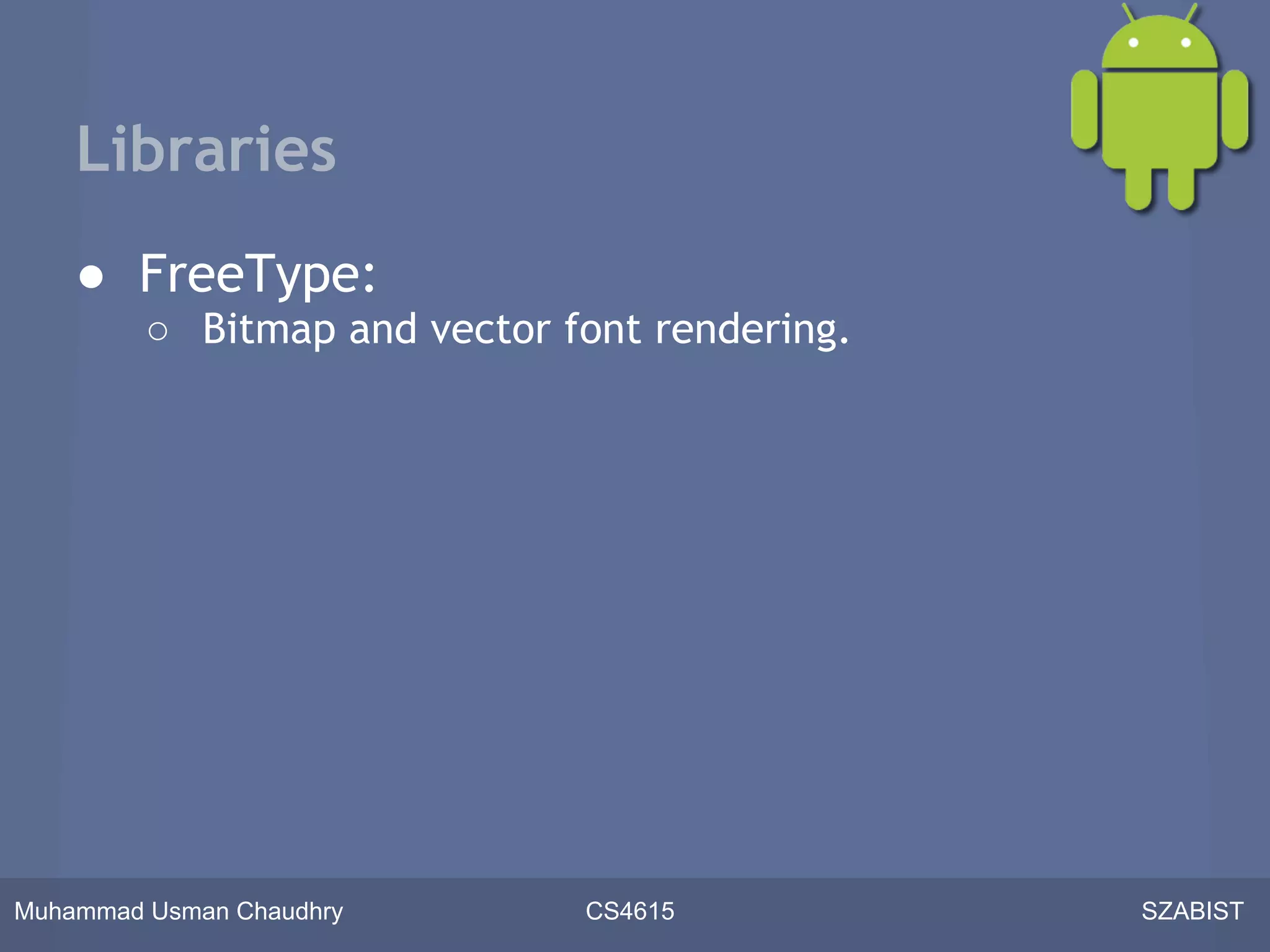 Libraries
    ● FreeType:
         ○ Bitmap and vector font rendering.




Muhammad Usman Chaudhry       CS4615           SZABIST
 