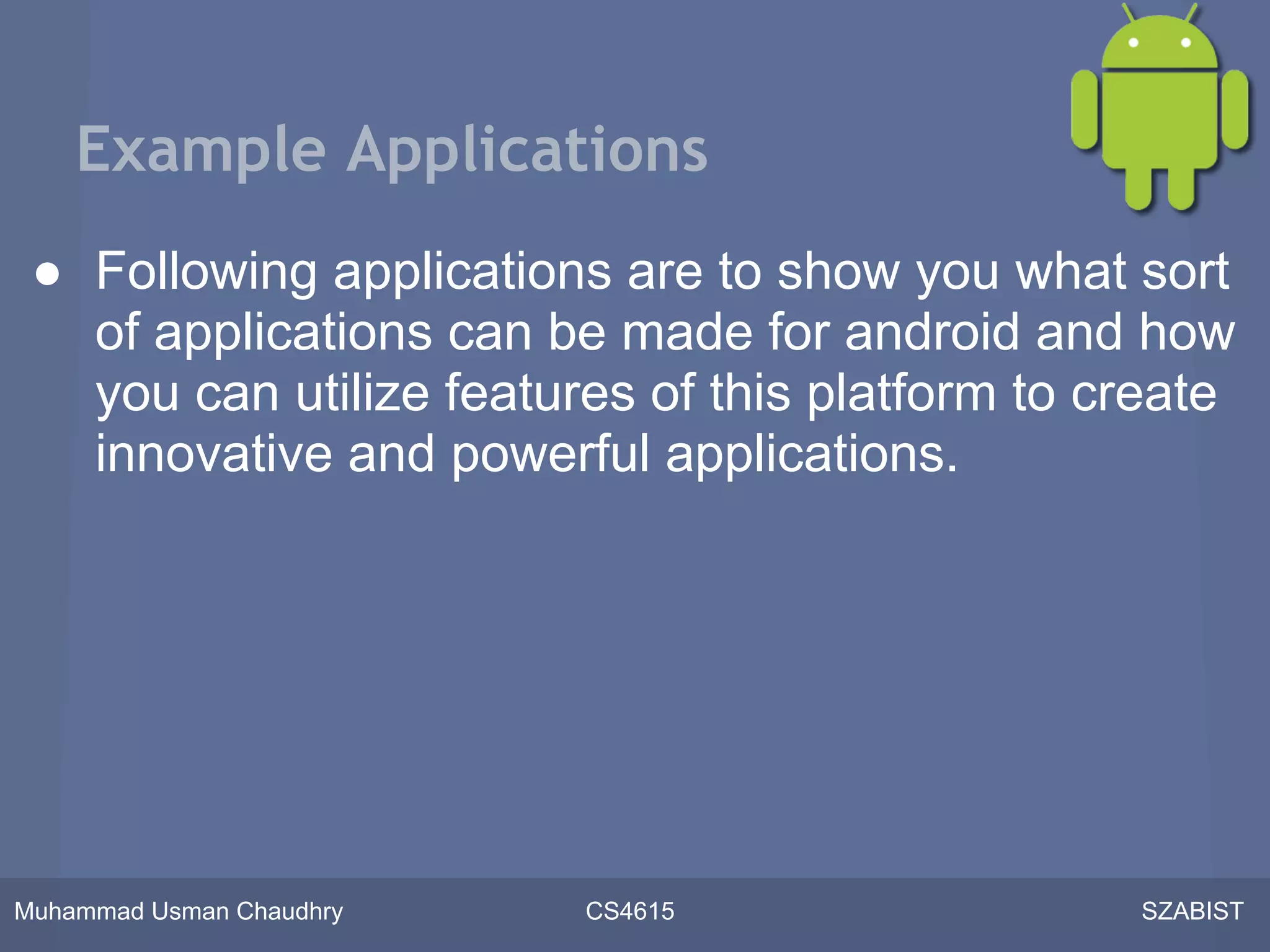 Example Applications
 ● Following applications are to show you what sort
   of applications can be made for android and how
   you can utilize features of this platform to create
   innovative and powerful applications.




Muhammad Usman Chaudhry   CS4615                 SZABIST
 