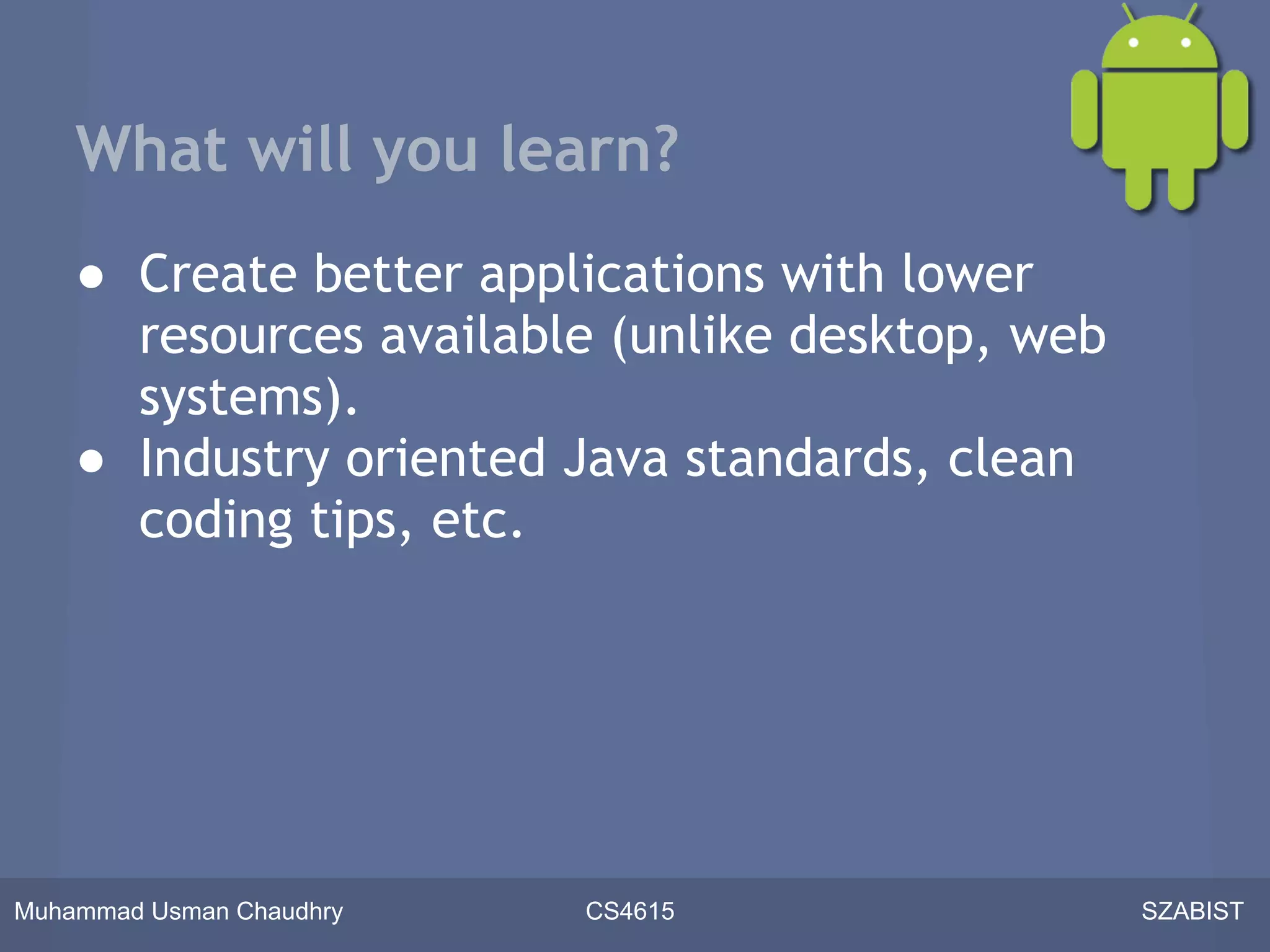 What will you learn?
    ● Create better applications with lower
      resources available (unlike desktop, web
      systems).
    ● Industry oriented Java standards, clean
      coding tips, etc.




Muhammad Usman Chaudhry   CS4615                 SZABIST
 
