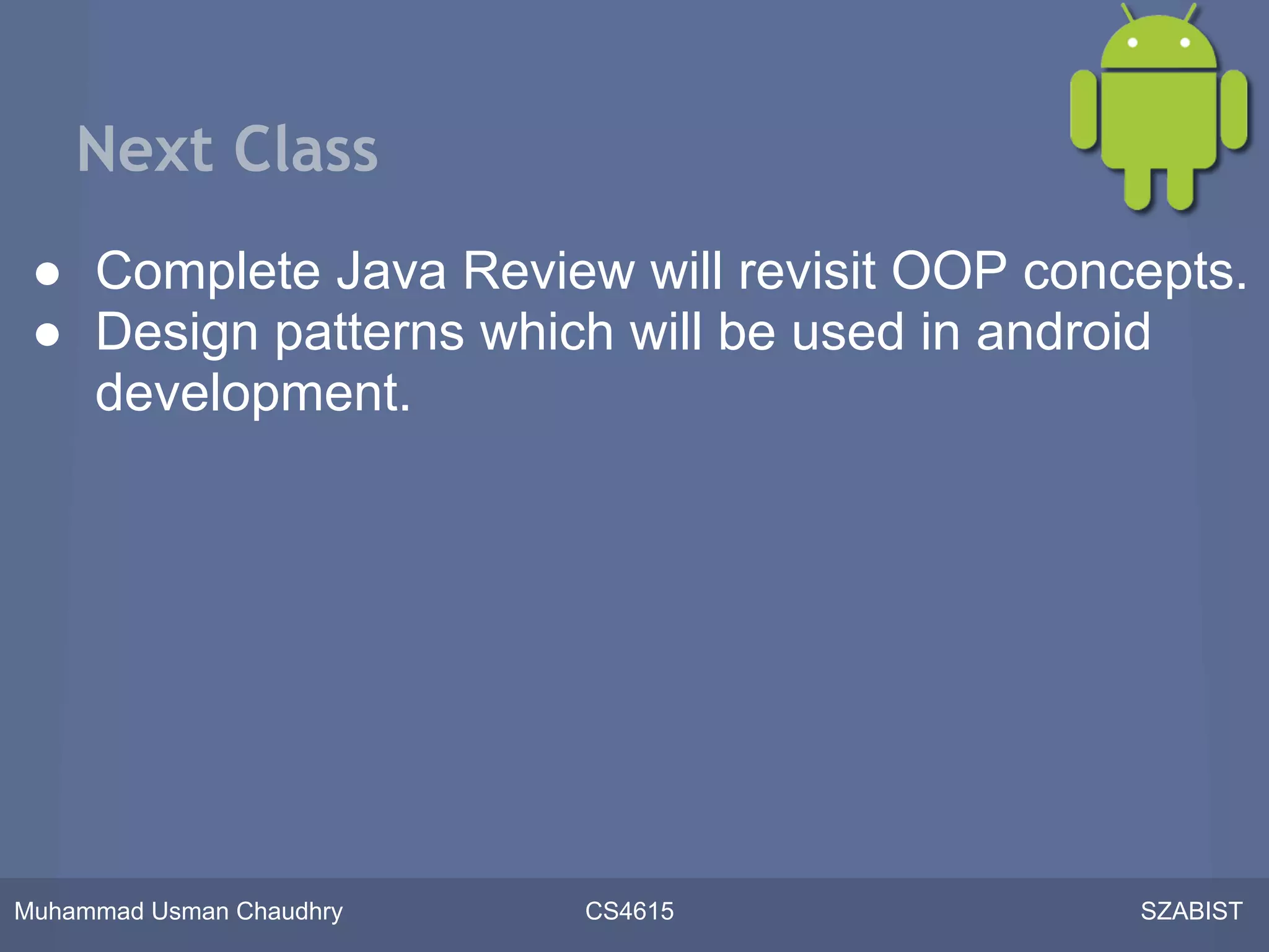 Next Class
 ● Complete Java Review will revisit OOP concepts.
 ● Design patterns which will be used in android
   development.




Muhammad Usman Chaudhry   CS4615             SZABIST
 