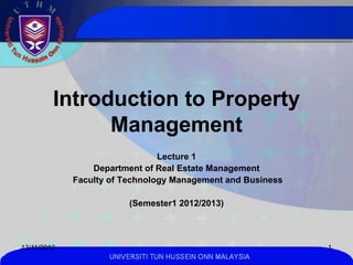 Introduction to Property
               Management
                                Lecture 1
                 Department of Real Estate Management
             Faculty of Technology Management and Business

                         (Semester1 2012/2013)



13/11/2012                                                   1
                    UNIVERSITI TUN HUSSEIN ONN MALAYSIA
 