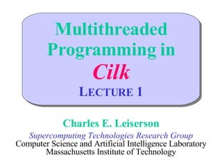Multithreaded Programming in Cilk L ECTURE  1 Charles E. Leiserson Supercomputing Technologies Research Group Computer Science and Artificial Intelligence Laboratory Massachusetts Institute of Technology 