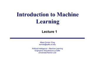 Introduction to Machine
       Learning
                  Lecture 1

               Albert Orriols i Puig
              aorriols@salle.url.edu
                  i l @ ll       ld

     Artificial Intelligence – Machine Learning
         Enginyeria i Arquitectura La Salle
             gy           q
                Universitat Ramon Llull
 