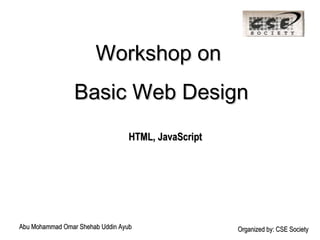 Workshop on  Basic Web Design HTML, JavaScript Abu Mohammad Omar Shehab Uddin Ayub Organized by: CSE Society 