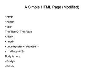 A Simple HTML Page (Modified) <html> <head> <title> The Title Of The Page  </title>  <head> <body  bgcolor = "#909090" > <h1>Body</h2> Body is here. </body> </html> 