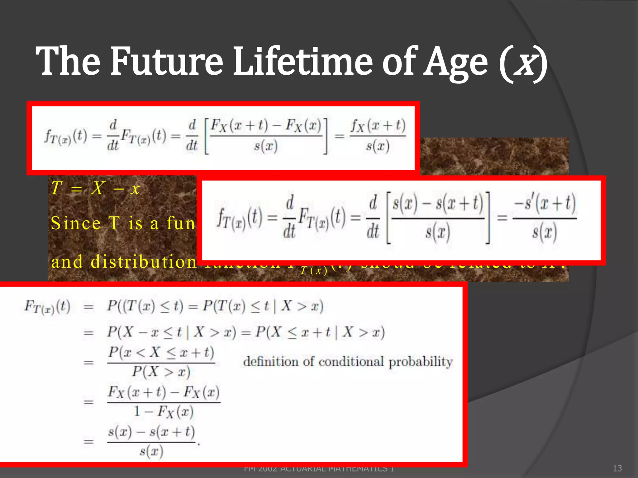 The Future Lifetime of Age (x)

W e are given that X  x , so
T  X x
S ince T is a function of X , its density function f T ( x ) ( t )
and distribution function FT ( x ) ( t ) shoud be re lated to X .




                         FM 2002 ACTUARIAL MATHEMATICS I             13
 