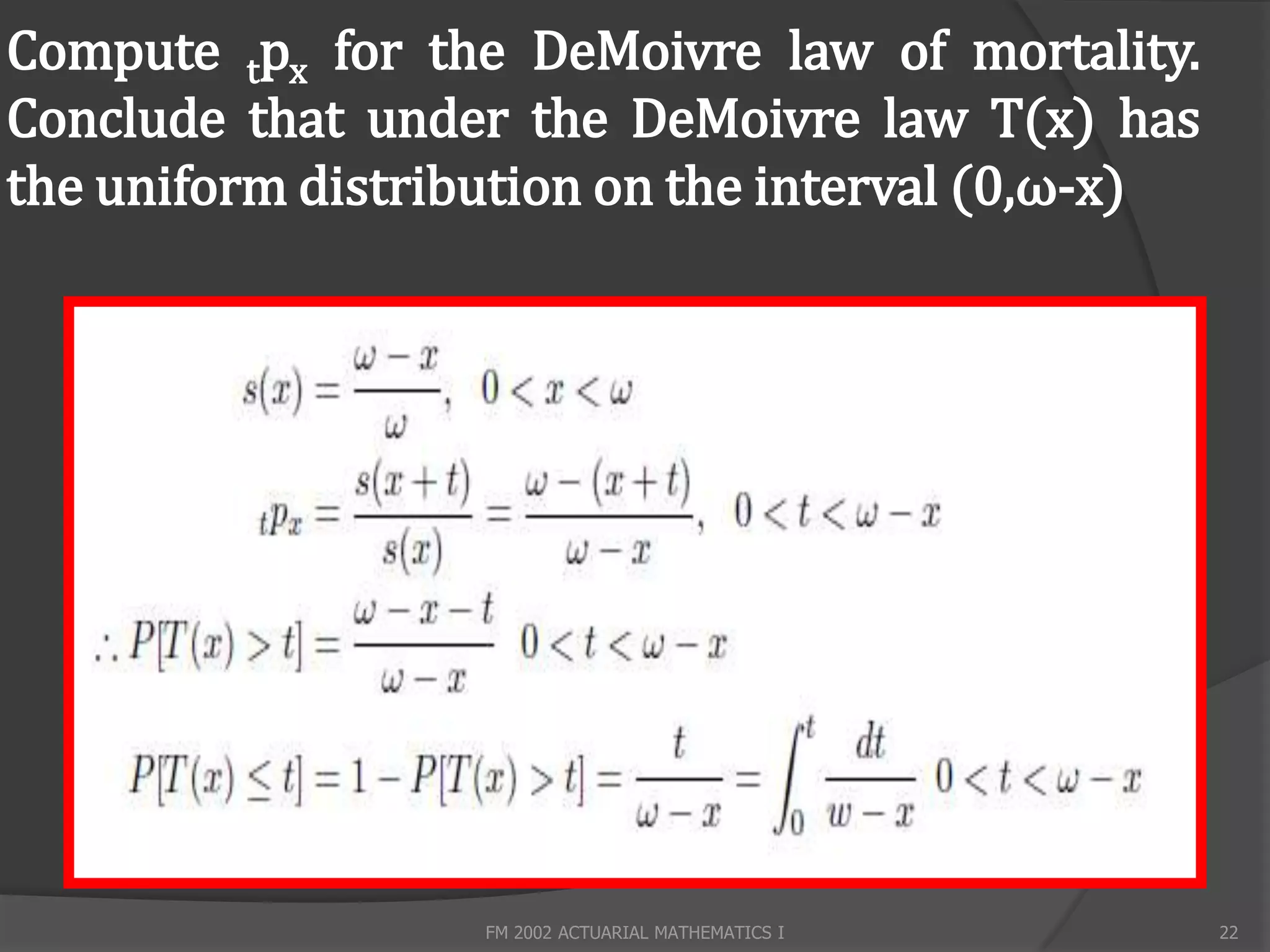 Compute tpx for the DeMoivre law of mortality.
Conclude that under the DeMoivre law T(x) has
the uniform distribution on the interval (0,ω-x)




                   FM 2002 ACTUARIAL MATHEMATICS I   22
 