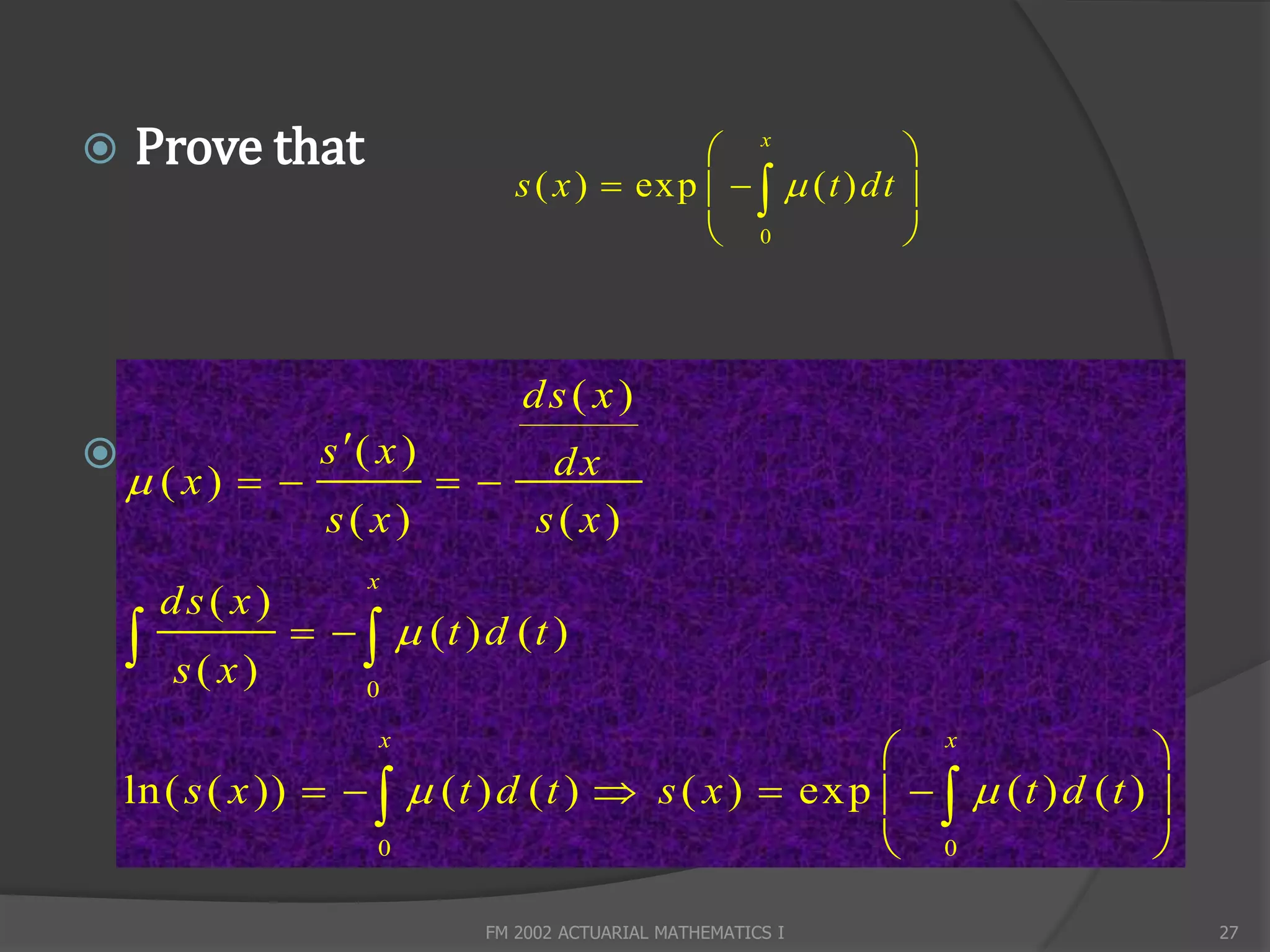    Prove that                                     x              
                                    s ( x )  exp     ( t ) dt 
                                                   0              



                                    ds( x)
                  s ( x )           dx
     ( x)                   
                   s( x)             s(x)
                      x
        ds( x)
       s( x)
                     (t ) d (t )
                      0

                       x
                                                          x                   
    ln ( s ( x ))     ( t ) d ( t )  s ( x )  ex p     ( t ) d ( t ) 
                      0                                   0                   

                                FM 2002 ACTUARIAL MATHEMATICS I                    27
 