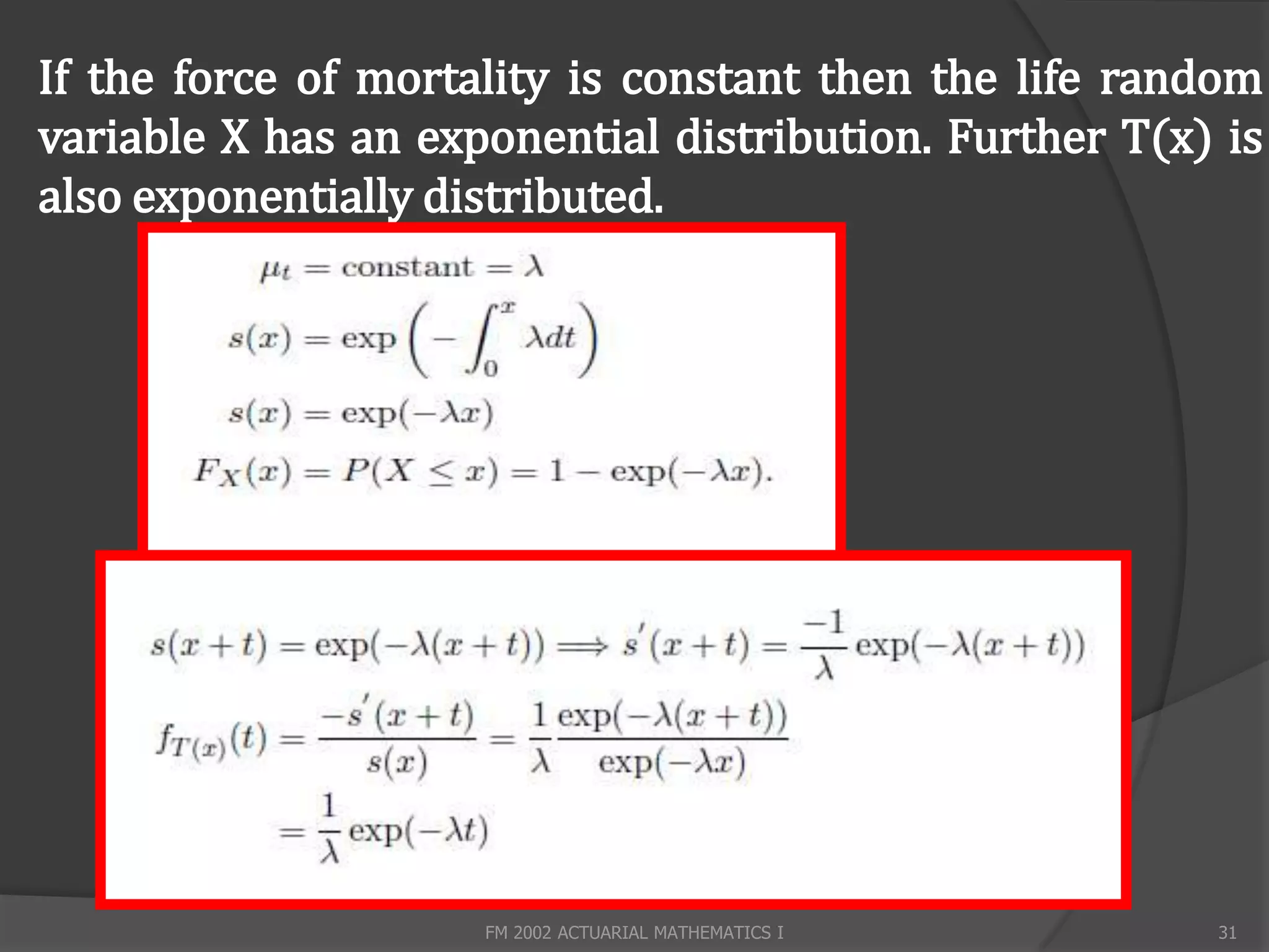 If the force of mortality is constant then the life random
variable X has an exponential distribution. Further T(x) is
also exponentially distributed.




                     FM 2002 ACTUARIAL MATHEMATICS I    31
 