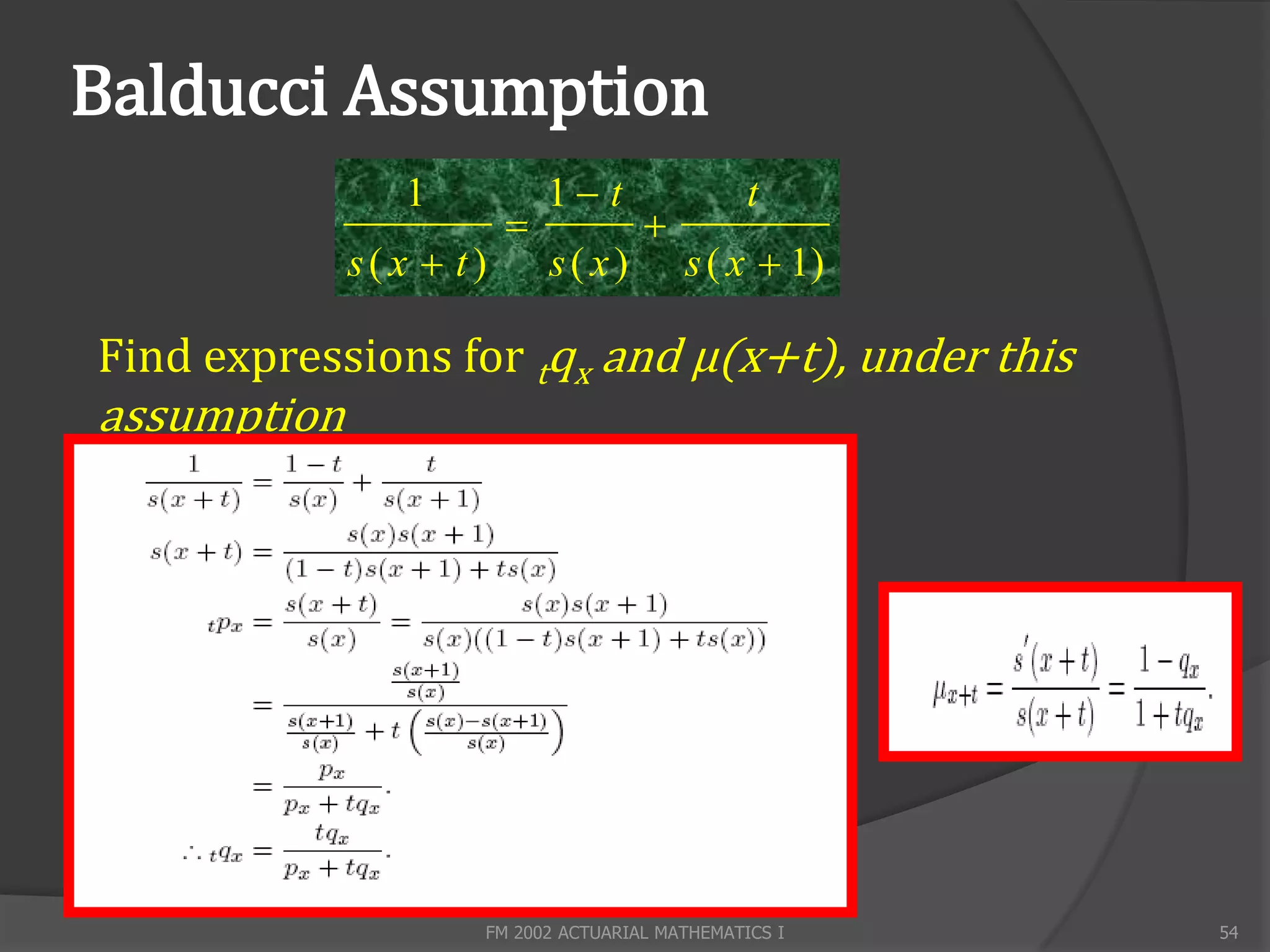 Balducci Assumption
                1           1 t               t
                                   
             s(x  t)       s(x)        s ( x  1)

Find expressions for tqx and μ(x+t), under this
assumption




                    FM 2002 ACTUARIAL MATHEMATICS I   54
 