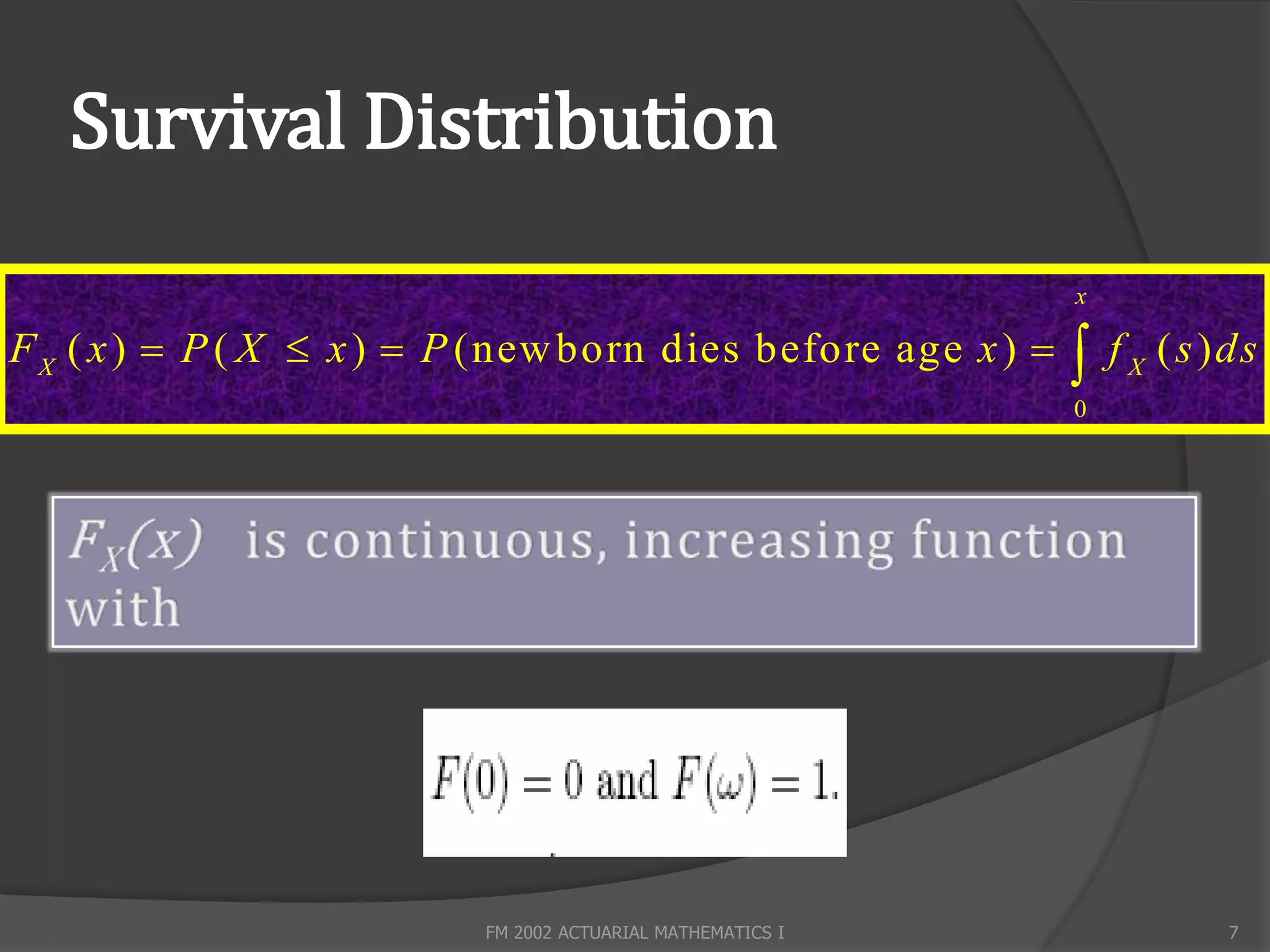 Survival Distribution
                                                              x

F X ( x )  P ( X  x )  P (new born dies before age x )       f X ( s ) ds
                                                              0




                          FM 2002 ACTUARIAL MATHEMATICS I                  7
 