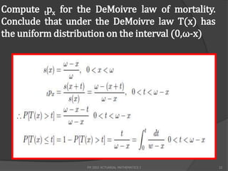 Compute tpx for the DeMoivre law of mortality.
Conclude that under the DeMoivre law T(x) has
the uniform distribution on the interval (0,ω-x)




                   FM 2002 ACTUARIAL MATHEMATICS I   22
 