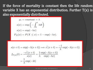 If the force of mortality is constant then the life random
variable X has an exponential distribution. Further T(x) is
also exponentially distributed.




                     FM 2002 ACTUARIAL MATHEMATICS I    31
 