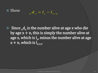    Show           d x  lx  lx n
               n




   Since ndx is the number alive at age x who die
    by age x + n, this is simply the number alive at
    age x, which is lx, minus the number alive at age
    x + n, which is lx+n.




                      FM 2002 ACTUARIAL MATHEMATICS I   39
 