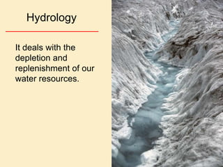 Hydrology

It deals with the
depletion and
replenishment of our
water resources.
 