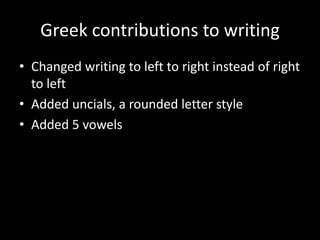 Greek contributions to writing
• Changed writing to left to right instead of right
  to left
• Added uncials, a rounded letter style
• Added 5 vowels
 