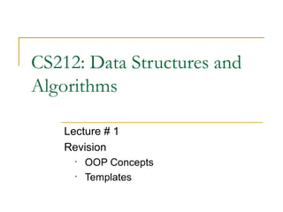 CS212: Data Structures and
Algorithms

    Lecture # 1
    Revision
      •   OOP Concepts
      •   Templates
 