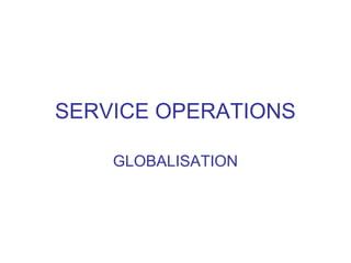 SERVICE OPERATIONS

    GLOBALISATION
 