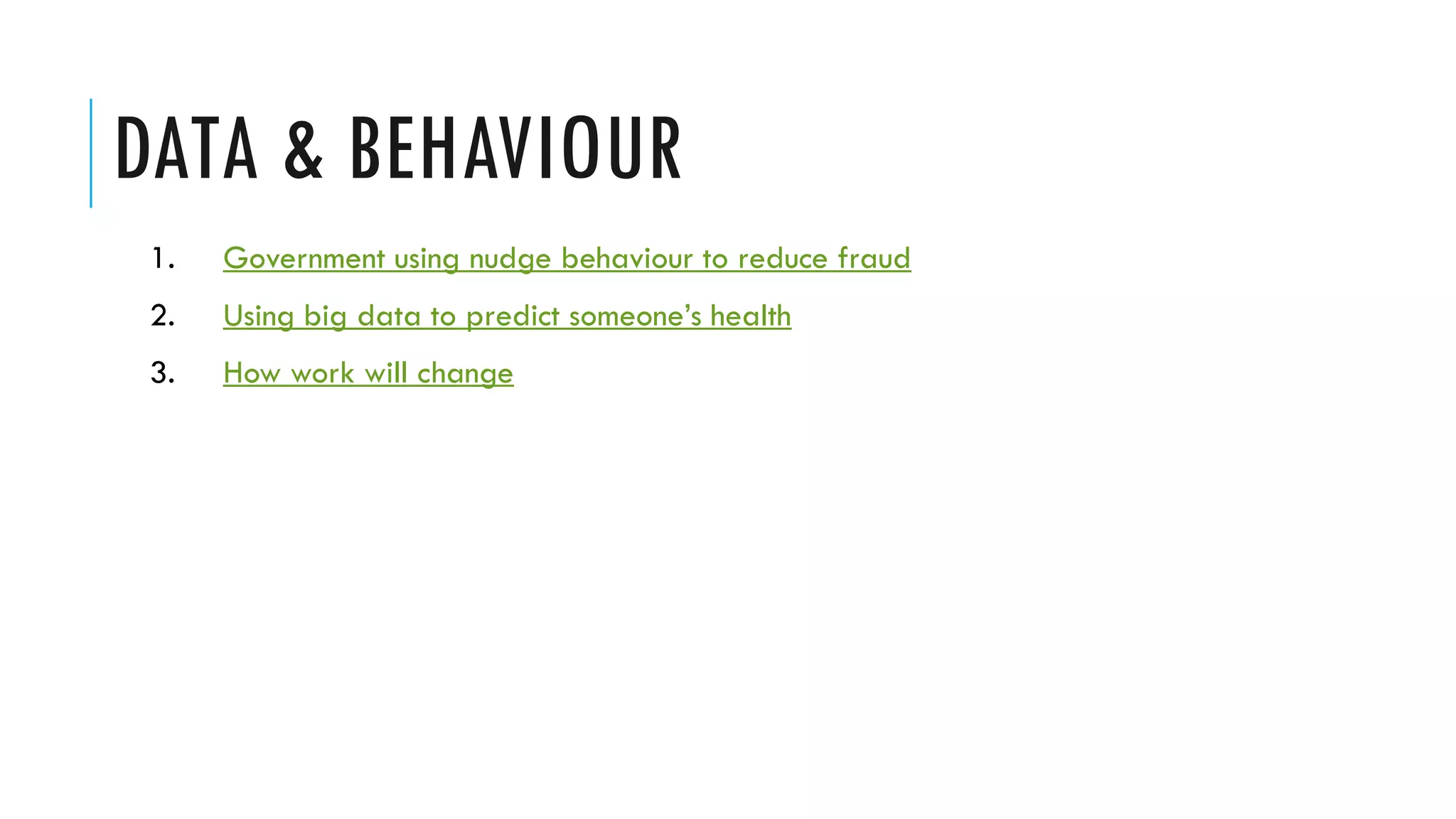 DATA & BEHAVIOUR
 1.   Government using nudge behaviour to reduce fraud
 2.   Using big data to predict someone’s health
 3.   How work will change
 