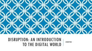 DISRUPTION: AN INTRODUCTION   DISRUPTION

       TO THE DIGITAL WORLD
 