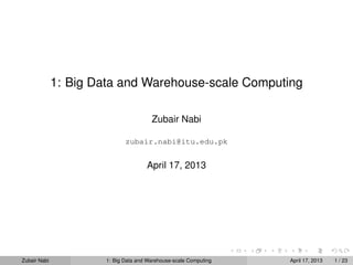 1: Big Data and Warehouse-scale Computing

                                        Zubair Nabi

                              zubair.nabi@itu.edu.pk


                                      April 17, 2013




Zubair Nabi            1: Big Data and Warehouse-scale Computing   April 17, 2013   1 / 23
 