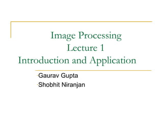 Image Processing
Lecture 1
Introduction and Application
-Gaurav Gupta
-Shobhit Niranjan
 