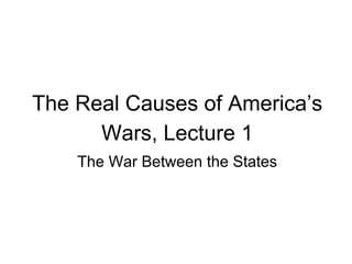 The Real Causes of America’s
Wars, Lecture 1
The War Between the States
 
