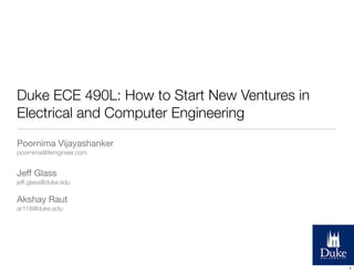 Duke ECE 490L: How to Start New Ventures in
Electrical and Computer Engineering
Poornima Vijayashanker
poornima@femgineer.com
Jeff Glass
jeff.glass@duke.edu
Akshay Raut
ar118@duke.edu
1
 