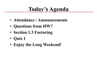 Today’s Agenda
• Attendance / Announcements
• Questions from HW?
• Section 1.3 Factoring
• Quiz 1
• Enjoy the Long Weekend!
 