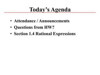 Today’s Agenda
• Attendance / Announcements
• Questions from HW?
• Section 1.4 Rational Expressions
 