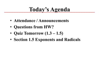 Today’s Agenda
• Attendance / Announcements
• Questions from HW?
• Quiz Tomorrow (1.3 – 1.5)
• Section 1.5 Exponents and Radicals
 