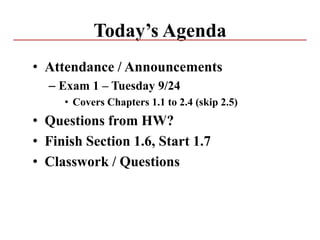 Today’s Agenda
• Attendance / Announcements
– Exam 1 – Tuesday 9/24
• Covers Chapters 1.1 to 2.4 (skip 2.5)
• Questions from HW?
• Finish Section 1.6, Start 1.7
• Classwork / Questions
 