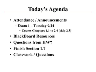 Today’s Agenda
• Attendance / Announcements
– Exam 1 – Tuesday 9/24
• Covers Chapters 1.1 to 2.4 (skip 2.5)
• BlackBoard Resources
• Questions from HW?
• Finish Section 1.7
• Classwork / Questions
 