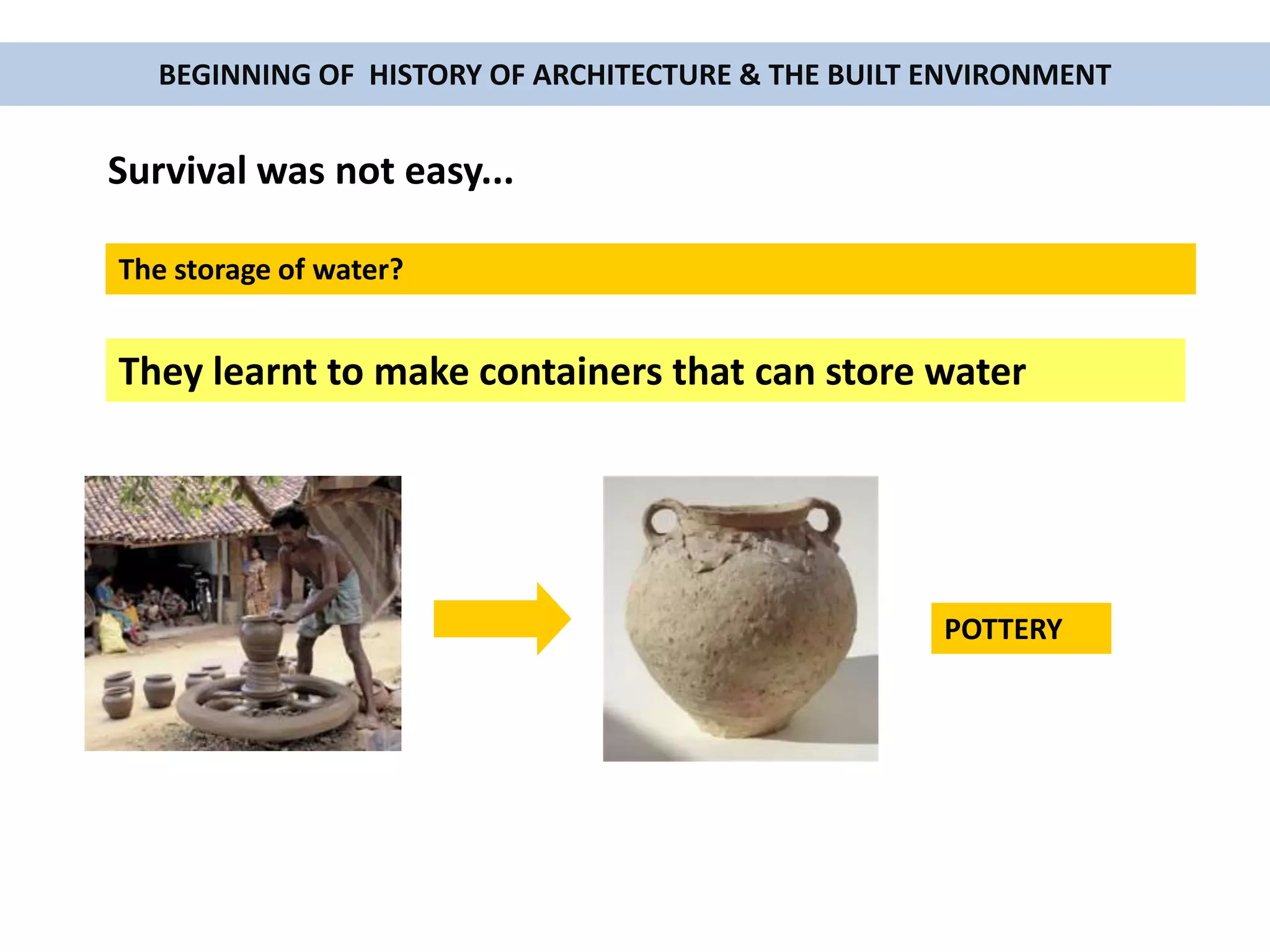 BEGINNING OF HISTORY OF ARCHITECTURE & THE BUILT ENVIRONMENT
Survival was not easy...
The storage of water?
They learnt to make containers that can store water
POTTERY
 