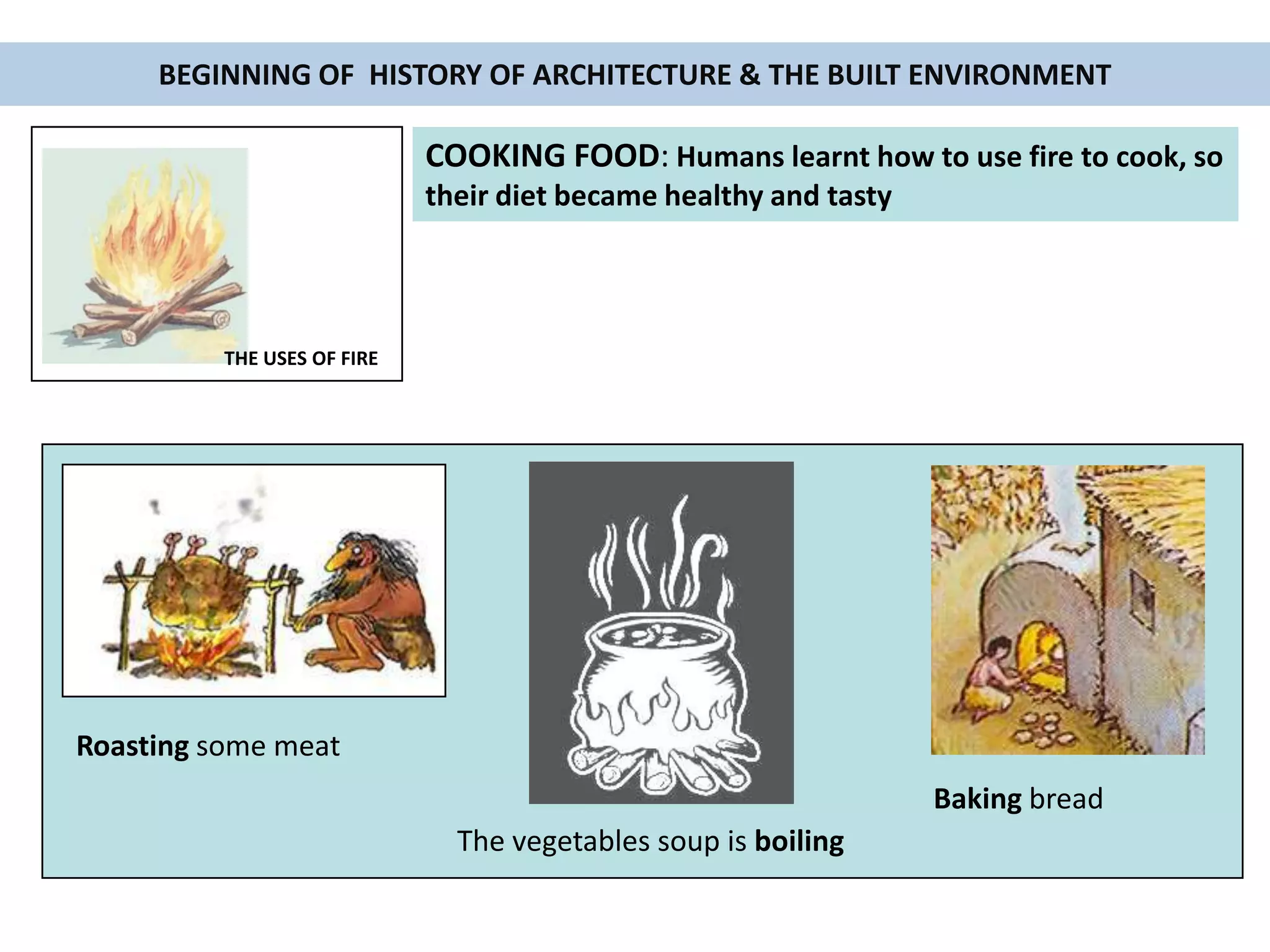 BEGINNING OF HISTORY OF ARCHITECTURE & THE BUILT ENVIRONMENT
The vegetables soup is boiling
Baking bread
COOKING FOOD: Humans learnt how to use fire to cook, so
their diet became healthy and tasty
Roasting some meat
THE USES OF FIRE
 