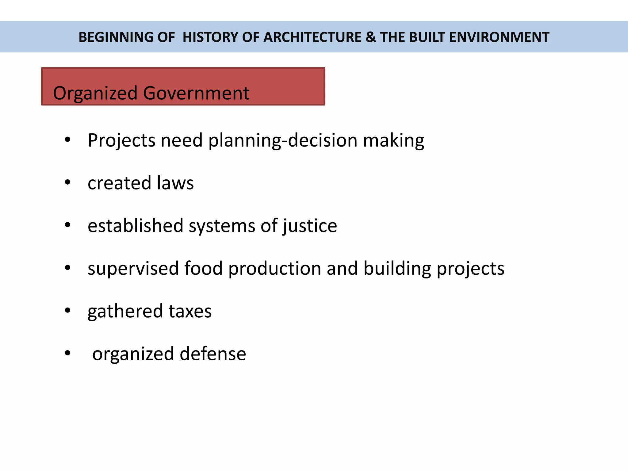 Organized Government
• Projects need planning-decision making
• created laws
• established systems of justice
• supervised food production and building projects
• gathered taxes
• organized defense
BEGINNING OF HISTORY OF ARCHITECTURE & THE BUILT ENVIRONMENT
 