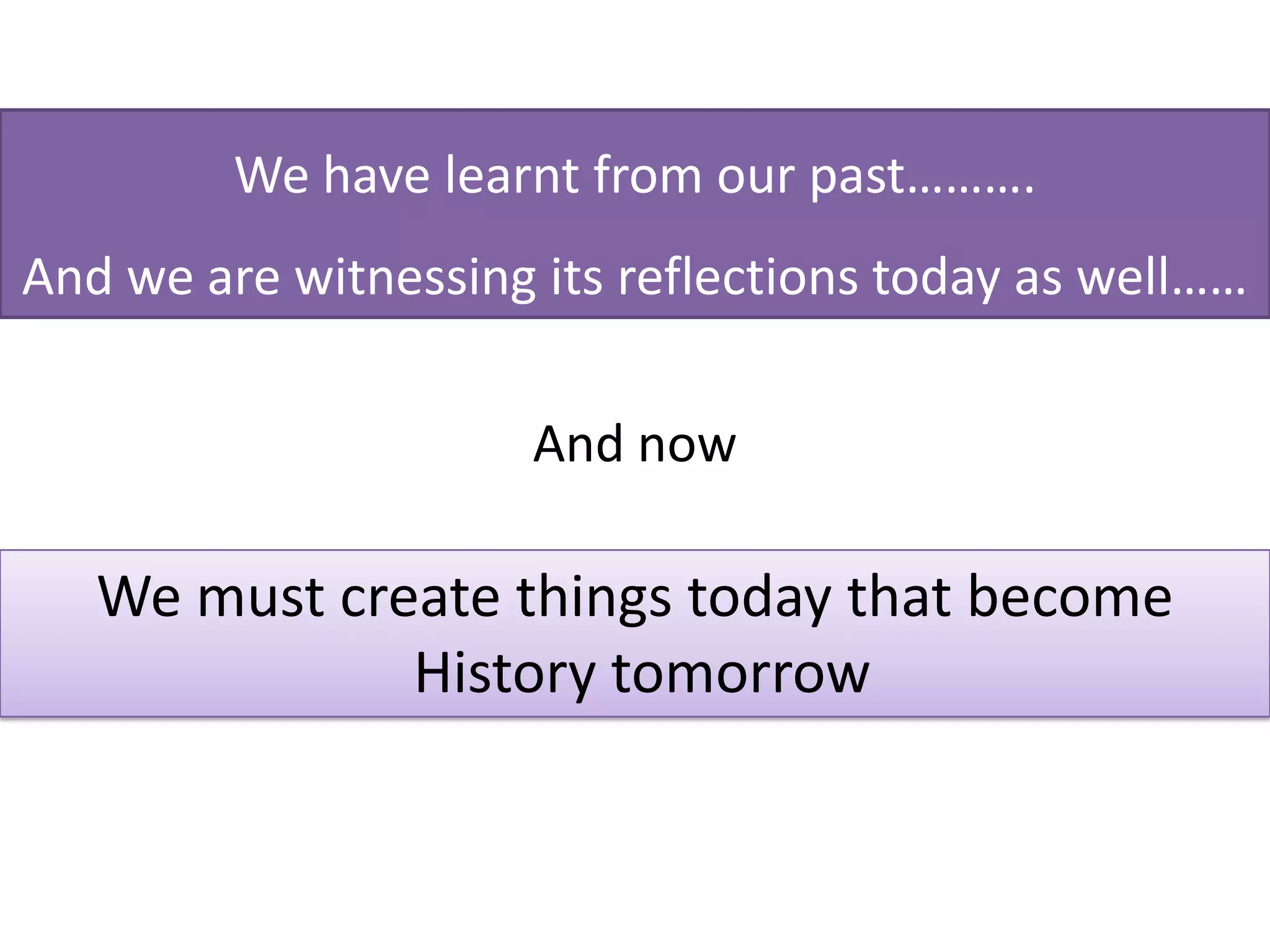 We have learnt from our past……….
And we are witnessing its reflections today as well……
And now
We must create things today that become
History tomorrow
 