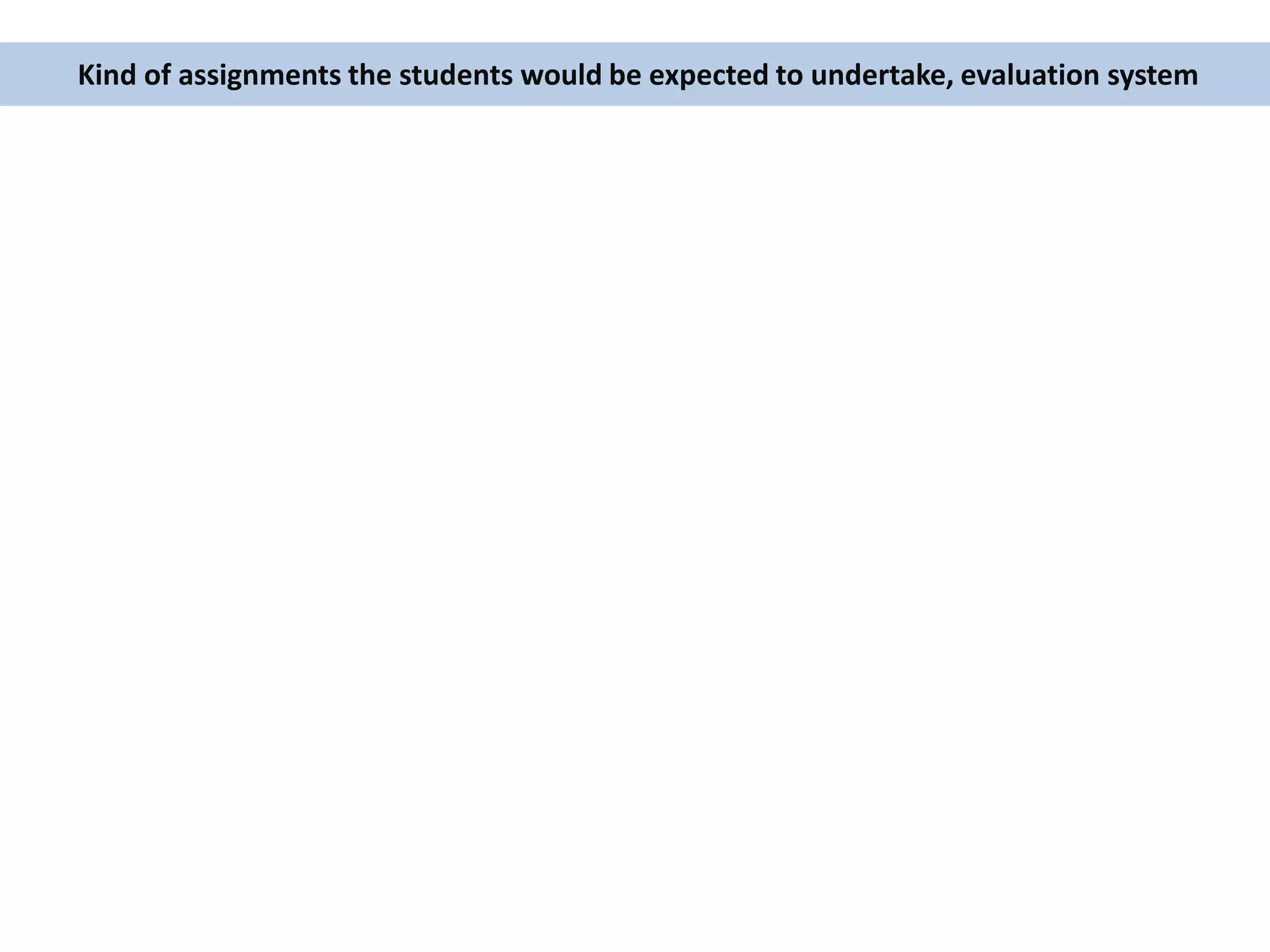 Kind of assignments the students would be expected to undertake, evaluation system
 