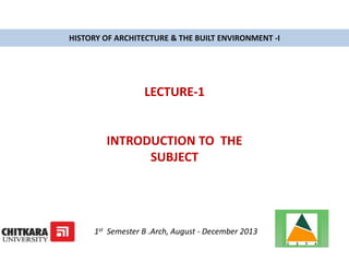 HISTORY OF ARCHITECTURE & THE BUILT ENVIRONMENT -I
LECTURE-1
INTRODUCTION TO THE
SUBJECT
1st Semester B .Arch, August - December 2013
 