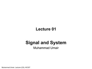 Lecture 01
Signal and System
Muhammad Umair
Muhammad Umair, Lecturer (CS), KICSIT
 