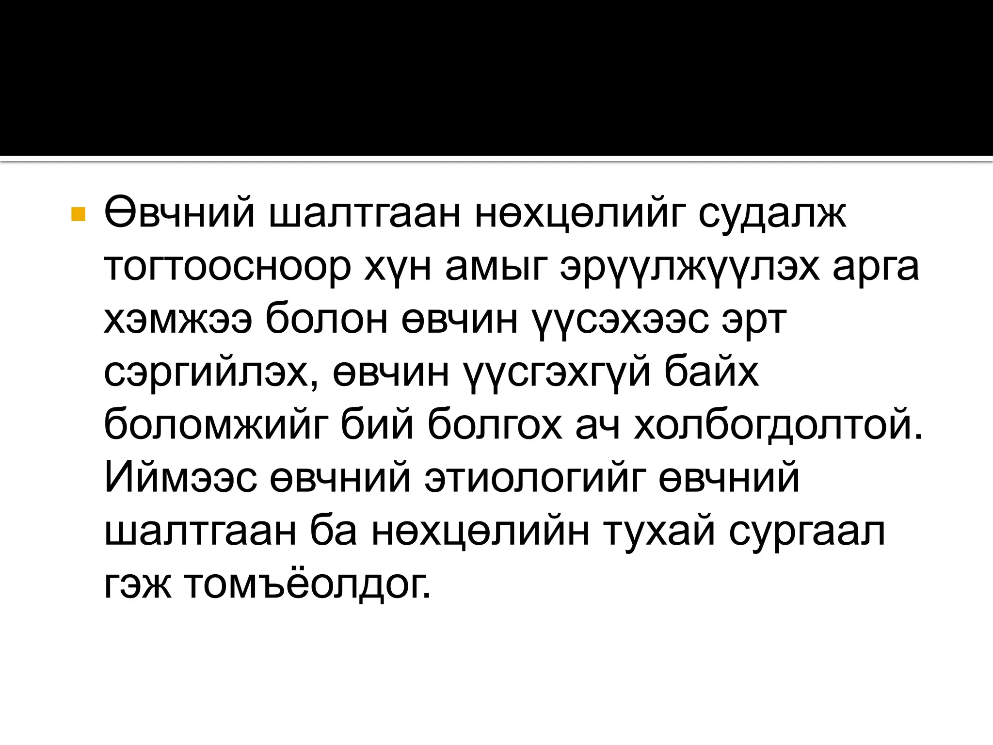 

Өвчний шалтгаан нөхцөлийг судалж
тогтоосноор хүн амыг эрүүлжүүлэх арга
хэмжээ болон өвчин үүсэхээс эрт
сэргийлэх, өвчин үүсгэхгүй байх
боломжийг бий болгох ач холбогдолтой.
Иймээс өвчний этиологийг өвчний
шалтгаан ба нөхцөлийн тухай сургаал
гэж томъѐолдог.

 