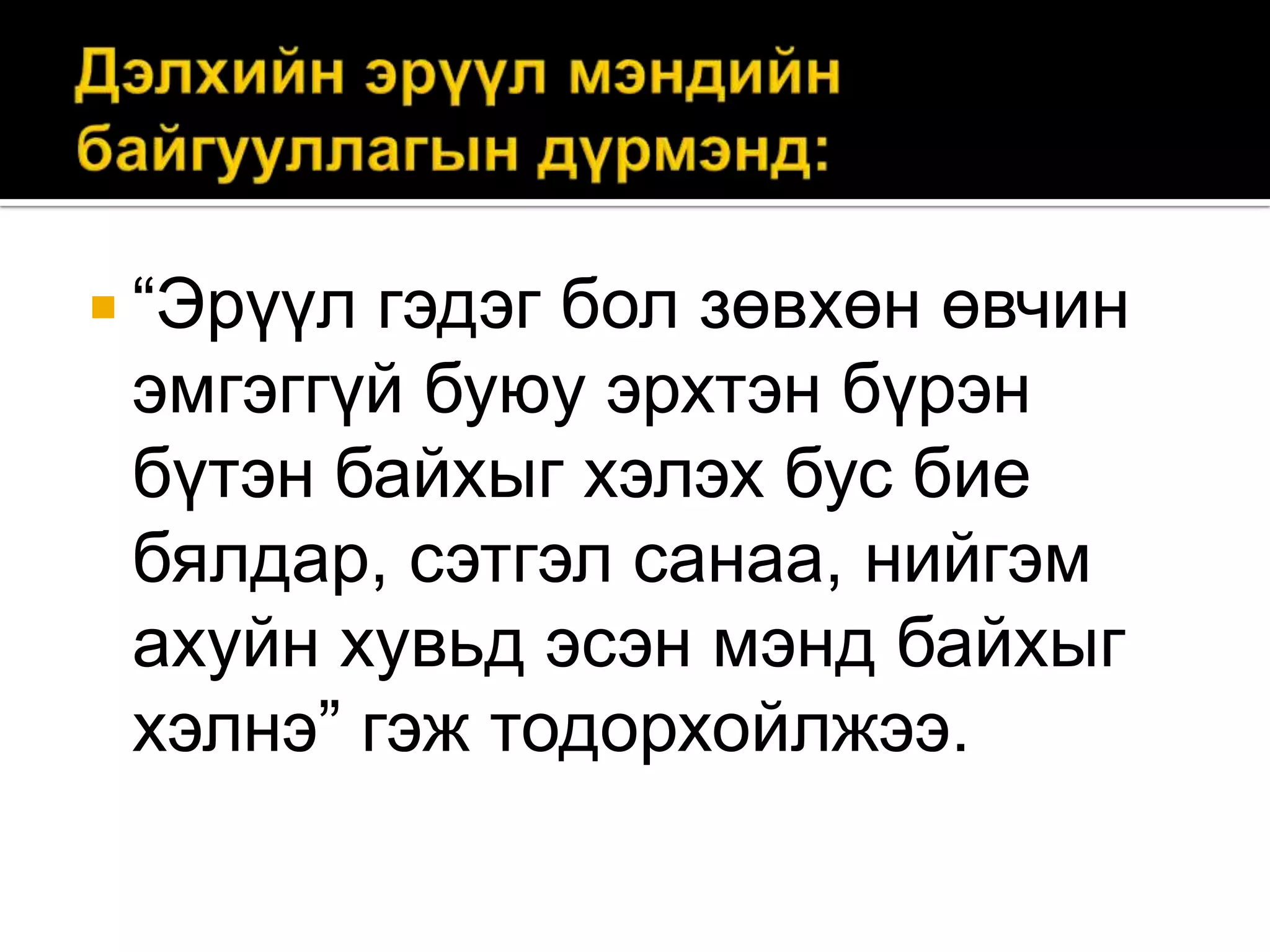  “Эрүүл

гэдэг бол зөвхөн өвчин
эмгэггүй буюу эрхтэн бүрэн
бүтэн байхыг хэлэх бус бие
бялдар, сэтгэл санаа, нийгэм
ахуйн хувьд эсэн мэнд байхыг
хэлнэ” гэж тодорхойлжээ.

 