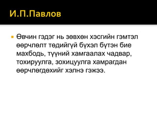 

Өвчин гэдэг нь зөвхөн хэсгийн гэмтэл
өөрчлөлт төдийгүй бүхэл бүтэн бие
махбодь, түүний хамгаалах чадвар,
тохируулга, зохицуулга хамрагдан
өөрчлөгдөхийг хэлнэ гэжээ.

 