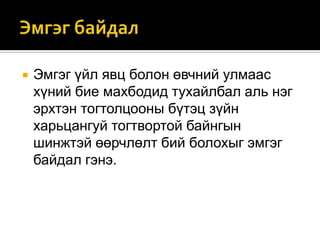 

Эмгэг үйл явц болон өвчний улмаас
хүний бие махбодид тухайлбал аль нэг
эрхтэн тогтолцооны бүтэц зүйн
харьцангуй тогтвортой байнгын
шинжтэй өөрчлөлт бий болохыг эмгэг
байдал гэнэ.

 