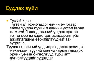 Тусгай хэсэг
Түгээмэл тохиолддог өвчин эмгэгээр
төлөөлүүлэн бүхий л өвчний үүсэл гарал,
жам зүй болоод өвчний үе дэх эрхтэн
тогтолцооны харилцан хамааралт үйл
ажиллагааны өөрчлөлтүүдийг авч
судална.
Түүнчлэн өвчний үед илрэх дасан зохицох
механизм, түүний мөн чанарын талаарх
орчин үеийн ойлголтууд туршилт
дүгнэлтүүдийг судалдаг.


 