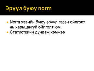 


Norm хэвийн буюу эрүүл гэсэн ойлголт
нь харьцангуй ойлголт юм.
Статисткийн дундаж хэмжээ

 